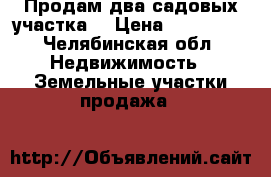 Продам два садовых участка. › Цена ­ 750 000 - Челябинская обл. Недвижимость » Земельные участки продажа   